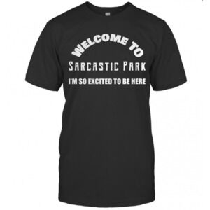 Welcome To Sarcastic Park Im So Excited To Be Here T-Shirt